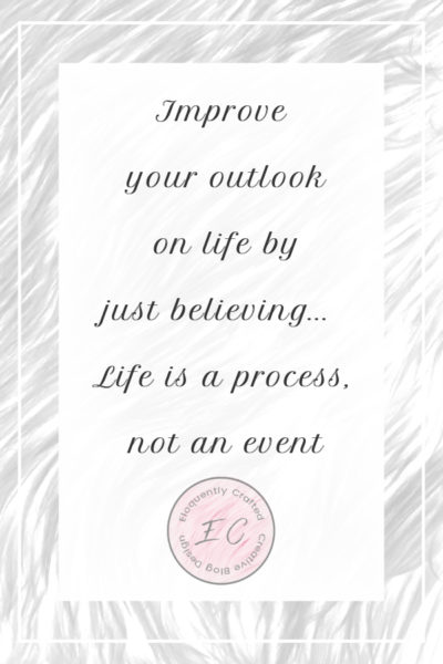 Improve your outlook on life just by believing life is a process not an event Eloquently Crafted 1